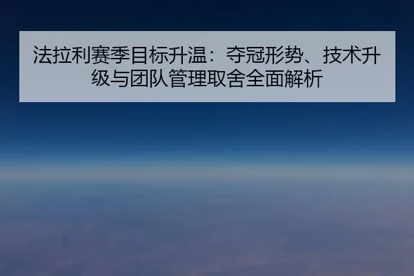 法拉利赛季目标升温：夺冠形势、技术升级与团队管理取舍全面解析
