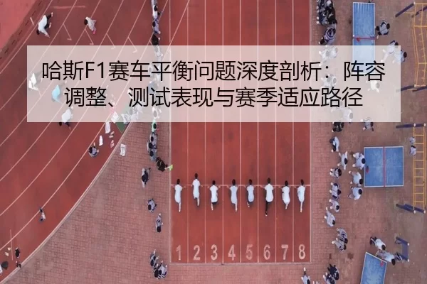 哈斯F1赛车平衡问题深度剖析：阵容调整、测试表现与赛季适应路径